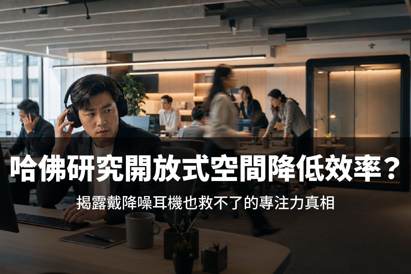 【哈佛研究】開放式辦公室是效率墳場？揭露戴降噪耳機也救不了的專注力真相